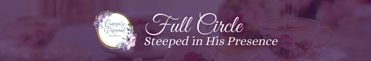 Purposely Designed Conference: Full Circle: Steeped in His Presence